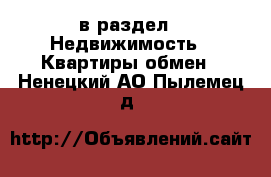  в раздел : Недвижимость » Квартиры обмен . Ненецкий АО,Пылемец д.